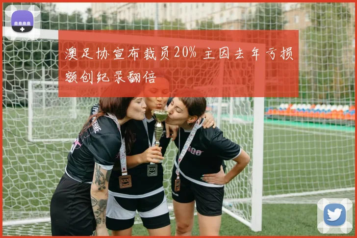 澳足协宣布裁员20% 主因去年亏损额创纪录翻倍