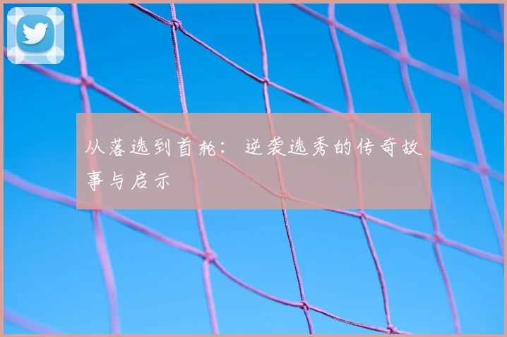 从落选到首轮：逆袭选秀的传奇故事与启示