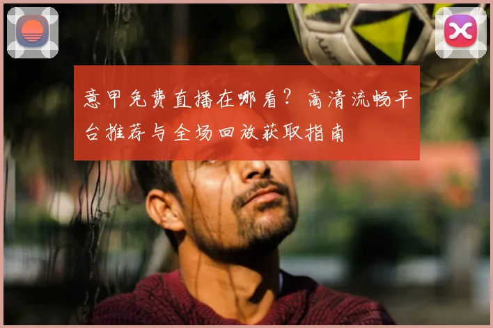 意甲免费直播在哪看？高清流畅平台推荐与全场回放获取指南