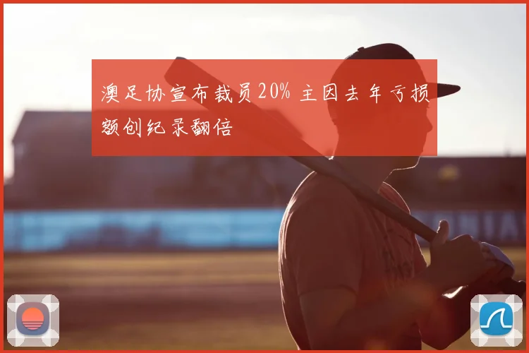 澳足协宣布裁员20% 主因去年亏损额创纪录翻倍