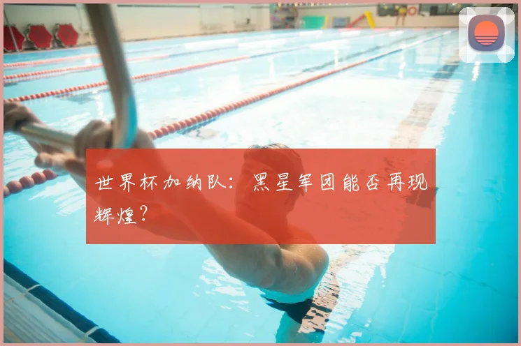 世界杯加纳队：黑星军团能否再现辉煌？