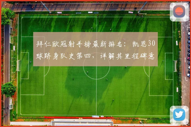 拜仁欧冠射手榜最新排名：凯恩30球跻身队史第四，详解其里程碑意义与纪录