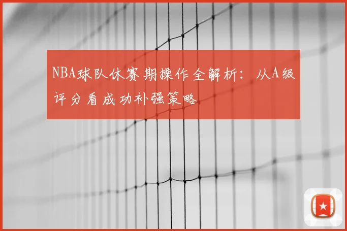 NBA球队休赛期操作全解析：从A级评分看成功补强策略
