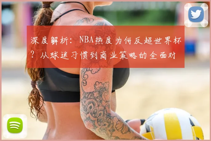深度解析：NBA热度为何反超世界杯？从球迷习惯到商业策略的全面对比