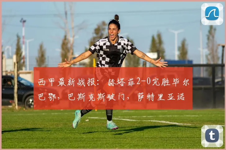 西甲最新战报:赫塔菲2-0完胜毕尔巴鄂,巴斯克斯破门,萨特里亚诺斩获首球