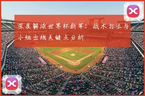 深度解读世界杯新军:战术打法与小组出线关键点分析