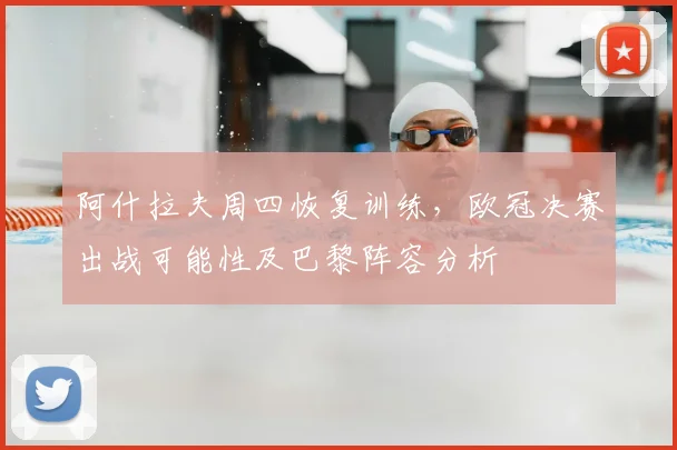阿什拉夫周四恢复训练，欧冠决赛出战可能性及巴黎阵容分析