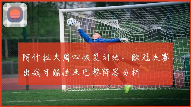 阿什拉夫周四恢复训练，欧冠决赛出战可能性及巴黎阵容分析